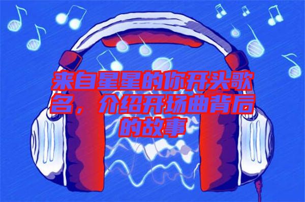 來自星星的你開頭歌名，介紹開場(chǎng)曲背后的故事