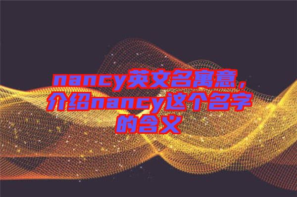 nancy英文名寓意，介紹nancy這個(gè)名字的含義