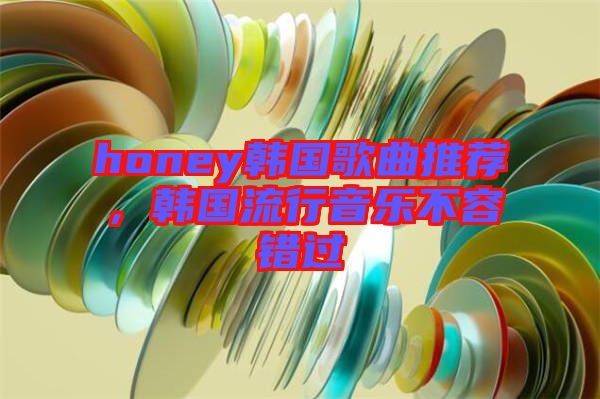 honey韓國(guó)歌曲推薦，韓國(guó)流行音樂(lè)不容錯(cuò)過(guò)