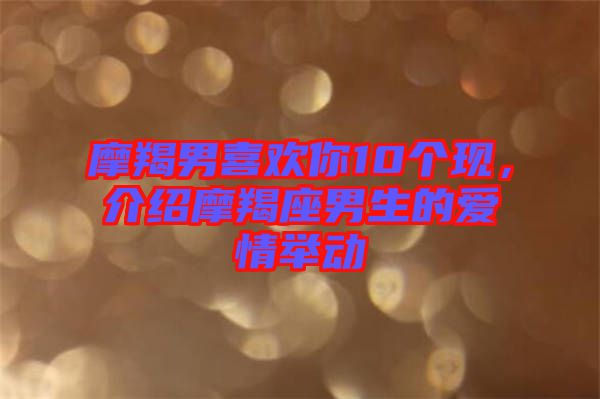 摩羯男喜歡你10個(gè)現(xiàn)，介紹摩羯座男生的愛情舉動(dòng)