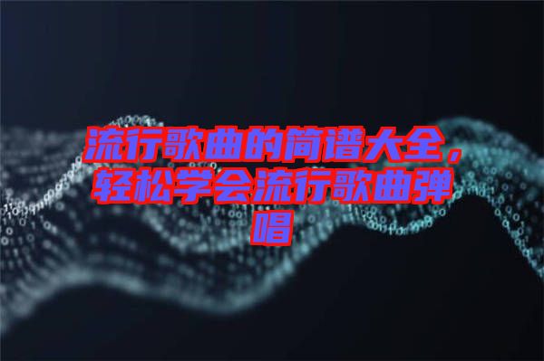 流行歌曲的簡譜大全，輕松學(xué)會(huì)流行歌曲彈唱