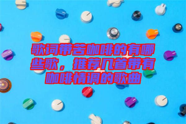 歌詞帶苦咖啡的有哪些歌，推薦幾首帶有咖啡情調(diào)的歌曲