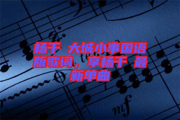 楊千嬅大城小事國語版歌詞，享楊千嬅最新單曲