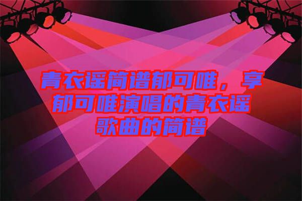 青衣謠簡(jiǎn)譜郁可唯，享郁可唯演唱的青衣謠歌曲的簡(jiǎn)譜