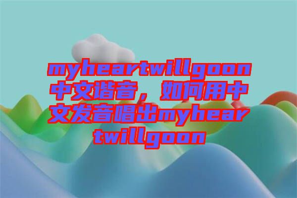 myheartwillgoon中文諧音，如何用中文發(fā)音唱出myheartwillgoon