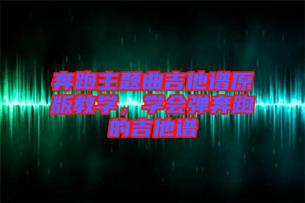 奔跑主題曲吉他譜原版教學(xué)，學(xué)會彈奔跑的吉他譜