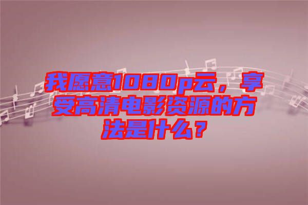 我愿意1080p云，享受高清電影資源的方法是什么？