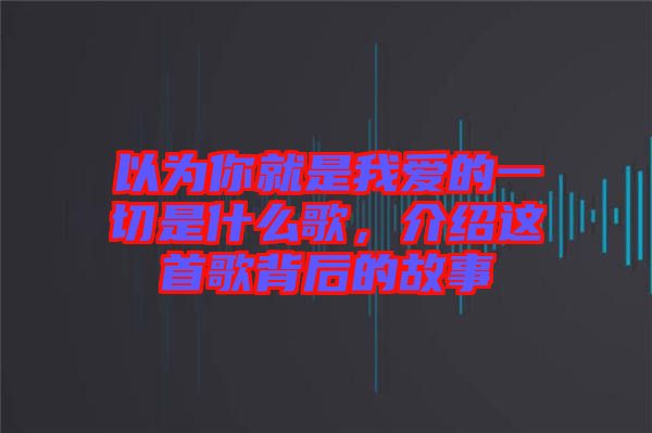 以為你就是我愛(ài)的一切是什么歌，介紹這首歌背后的故事