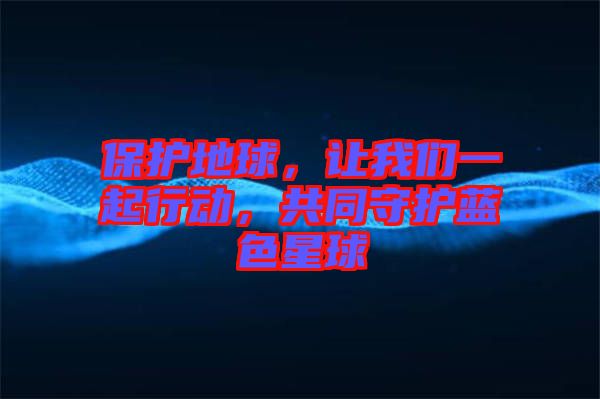 保護地球，讓我們一起行動，共同守護藍色星球