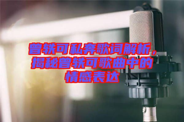 曾軼可私奔歌詞解析，揭秘曾軼可歌曲中的情感表達(dá)