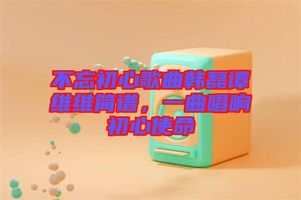 不忘初心歌曲韓磊譚維維簡譜，一曲唱響初心使命