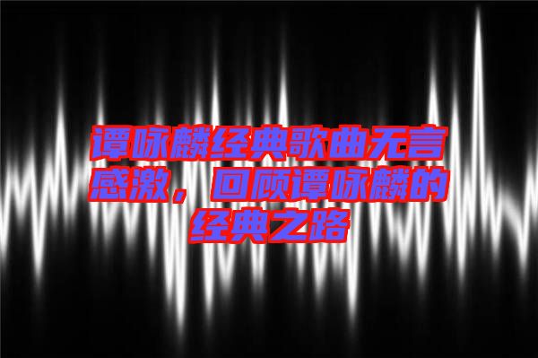 譚詠麟經典歌曲無言感激，回顧譚詠麟的經典之路