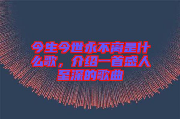 今生今世永不離是什么歌，介紹一首感人至深的歌曲