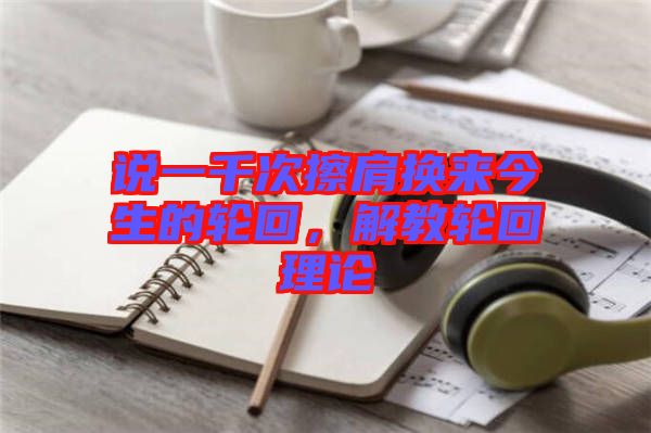 說一千次擦肩換來今生的輪回，解教輪回理論