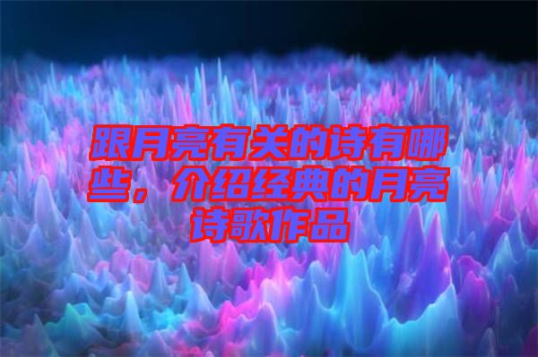 跟月亮有關的詩有哪些，介紹經(jīng)典的月亮詩歌作品