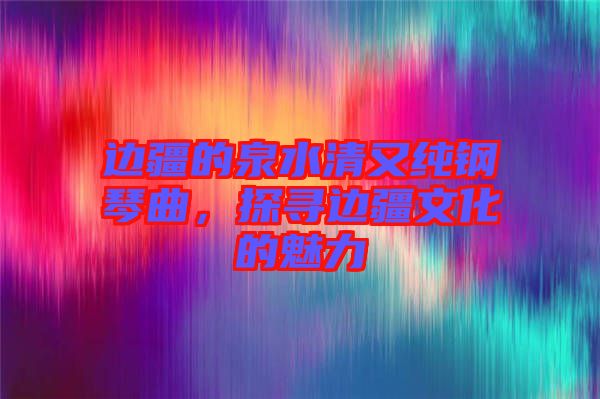 邊疆的泉水清又純鋼琴曲，探尋邊疆文化的魅力