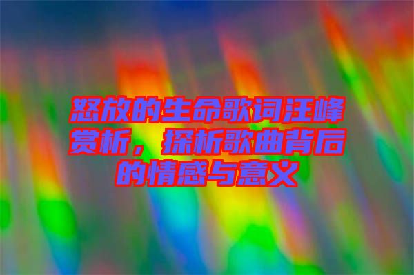 怒放的生命歌詞汪峰賞析，探析歌曲背后的情感與意義