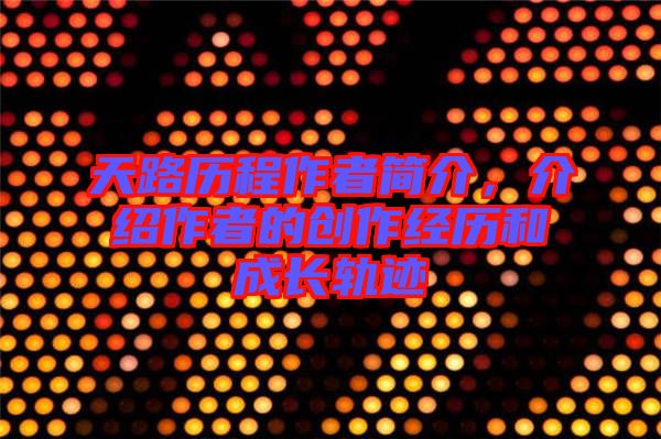 天路歷程作者簡(jiǎn)介，介紹作者的創(chuàng)作經(jīng)歷和成長(zhǎng)軌跡