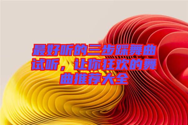 最好聽的三步踩舞曲試聽，讓你狂歡的舞曲推薦大全