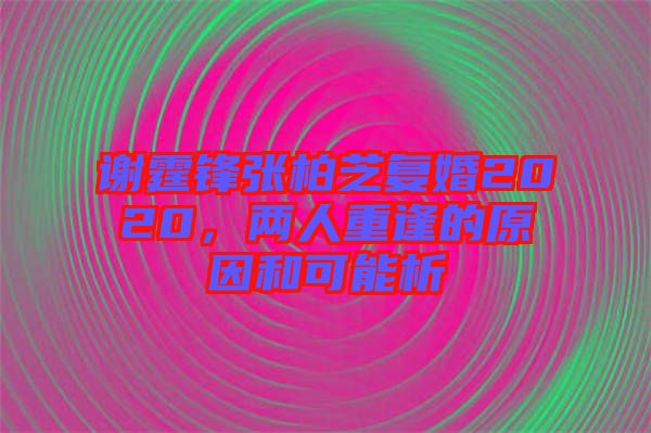 謝霆鋒張柏芝復(fù)婚2020，兩人重逢的原因和可能析