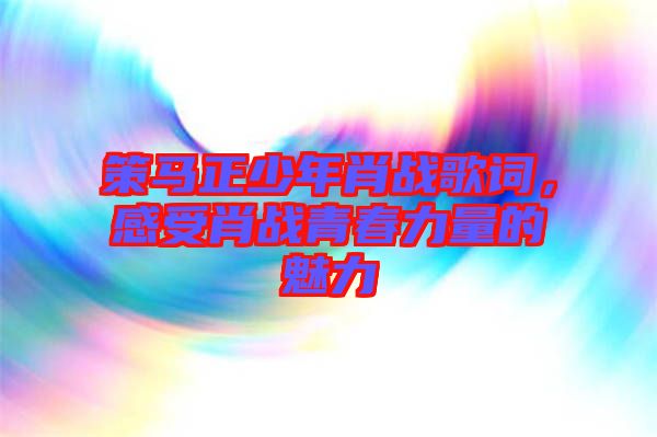 策馬正少年肖戰(zhàn)歌詞，感受肖戰(zhàn)青春力量的魅力