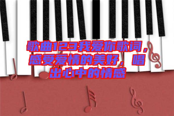 歌曲123我愛你歌詞，感受愛情的美好，唱出心中的情感