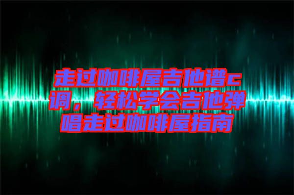 走過咖啡屋吉他譜c調，輕松學會吉他彈唱走過咖啡屋指南