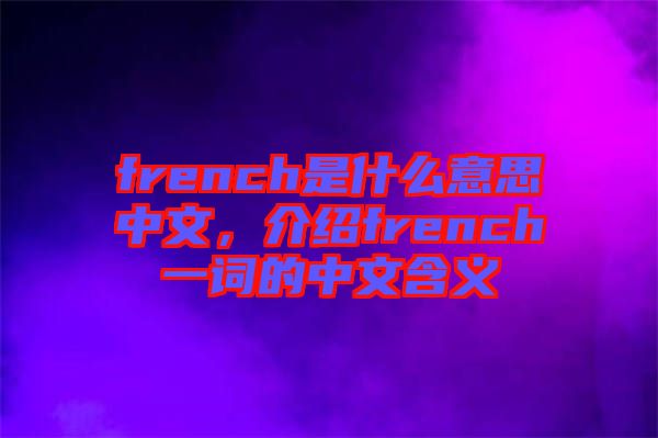 french是什么意思中文，介紹french一詞的中文含義