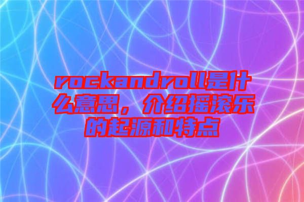 rockandroll是什么意思，介紹搖滾樂的起源和特點