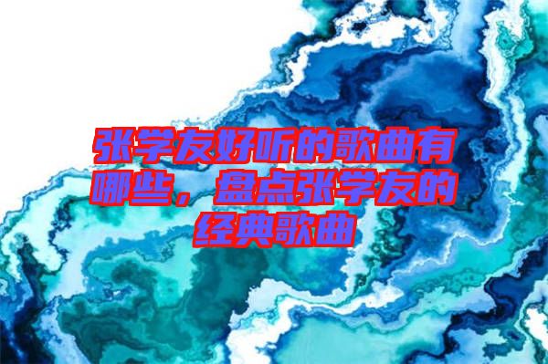 張學(xué)友好聽的歌曲有哪些，盤點張學(xué)友的經(jīng)典歌曲