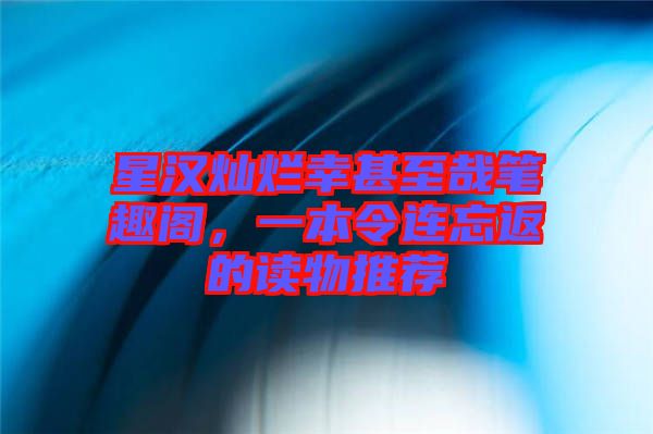 星漢燦爛幸甚至哉筆趣閣，一本令連忘返的讀物推薦