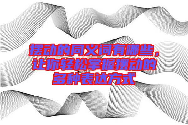 擺動的同義詞有哪些，讓你輕松掌握擺動的多種表達(dá)方式