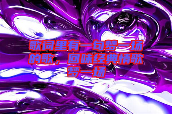 歌詞里有一句夢(mèng)一場(chǎng)的歌，回味經(jīng)典情歌夢(mèng)一場(chǎng)