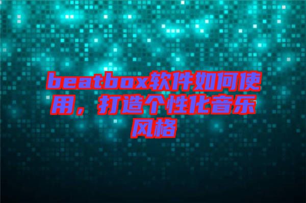 beatbox軟件如何使用，打造個性化音樂風(fēng)格