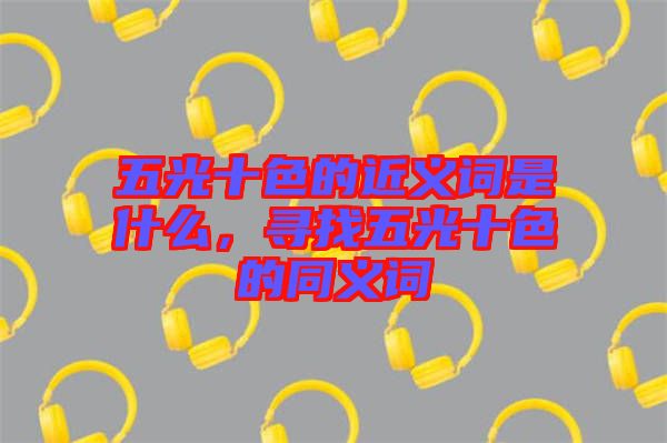 五光十色的近義詞是什么，尋找五光十色的同義詞