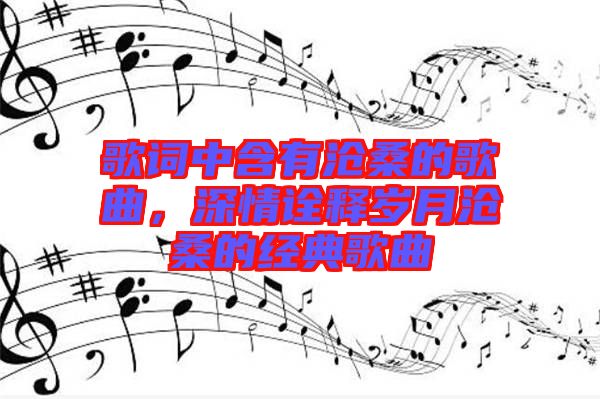 歌詞中含有滄桑的歌曲，深情詮釋歲月滄桑的經(jīng)典歌曲