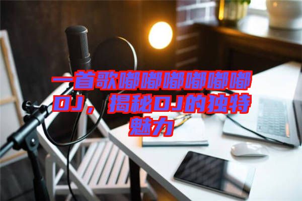 一首歌嘟嘟嘟嘟嘟嘟DJ，揭秘DJ的獨(dú)特魅力