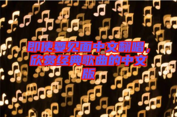 即使要見面中文翻唱，欣賞經(jīng)典歌曲的中文版