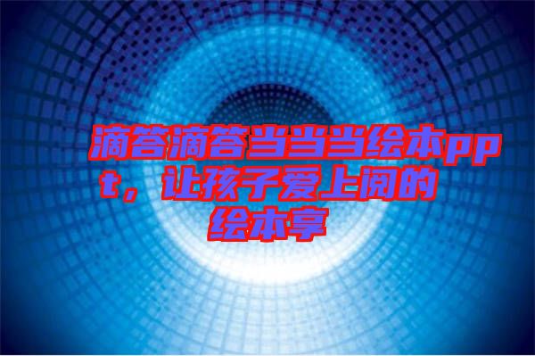 滴答滴答當(dāng)當(dāng)當(dāng)繪本ppt，讓孩子愛上閱的繪本享