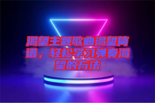 渴望主題歌曲渴望簡譜，輕松學(xué)習(xí)彈奏渴望的方法