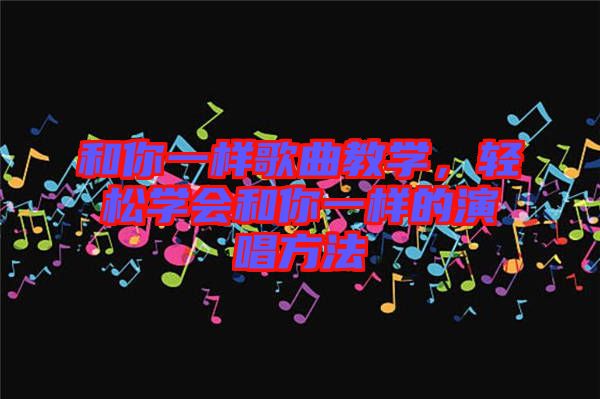 和你一樣歌曲教學(xué)，輕松學(xué)會和你一樣的演唱方法