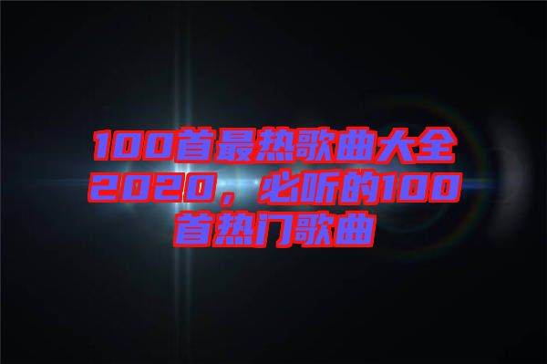 100首最熱歌曲大全2020，必聽的100首熱門歌曲