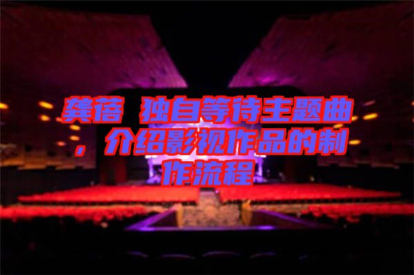 龔蓓苾獨自等待主題曲，介紹影視作品的制作流程