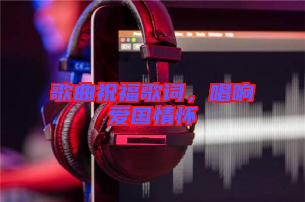 歌曲祝福歌詞，唱響愛國情懷