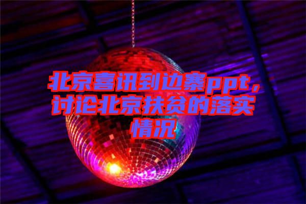 北京喜訊到邊寨ppt，討論北京扶貧的落實情況