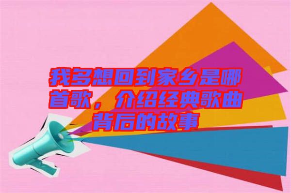 我多想回到家鄉(xiāng)是哪首歌，介紹經典歌曲背后的故事