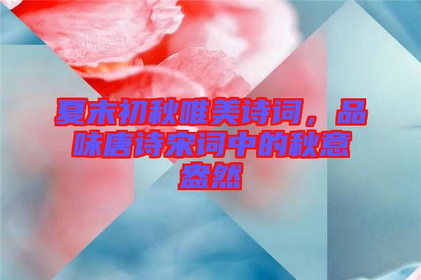 夏末初秋唯美詩(shī)詞，品味唐詩(shī)宋詞中的秋意盎然