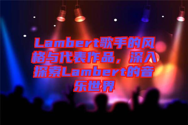 Lambert歌手的風(fēng)格與代表作品，深入探索Lambert的音樂世界