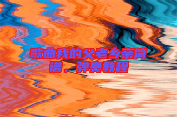 歌曲我的父老鄉(xiāng)親簡譜，彈奏教程