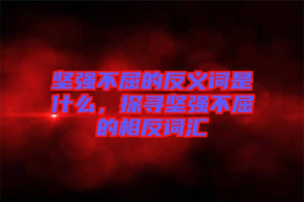 堅強不屈的反義詞是什么，探尋堅強不屈的相反詞匯